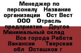 Менеджер по персоналу › Название организации ­ Ост-Вест, ООО › Отрасль предприятия ­ Другое › Минимальный оклад ­ 28 000 - Все города Работа » Вакансии   . Тверская обл.,Осташков г.